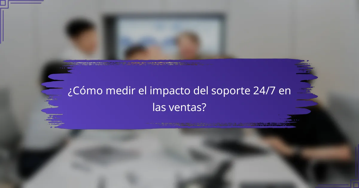 ¿Cómo medir el impacto del soporte 24/7 en las ventas?