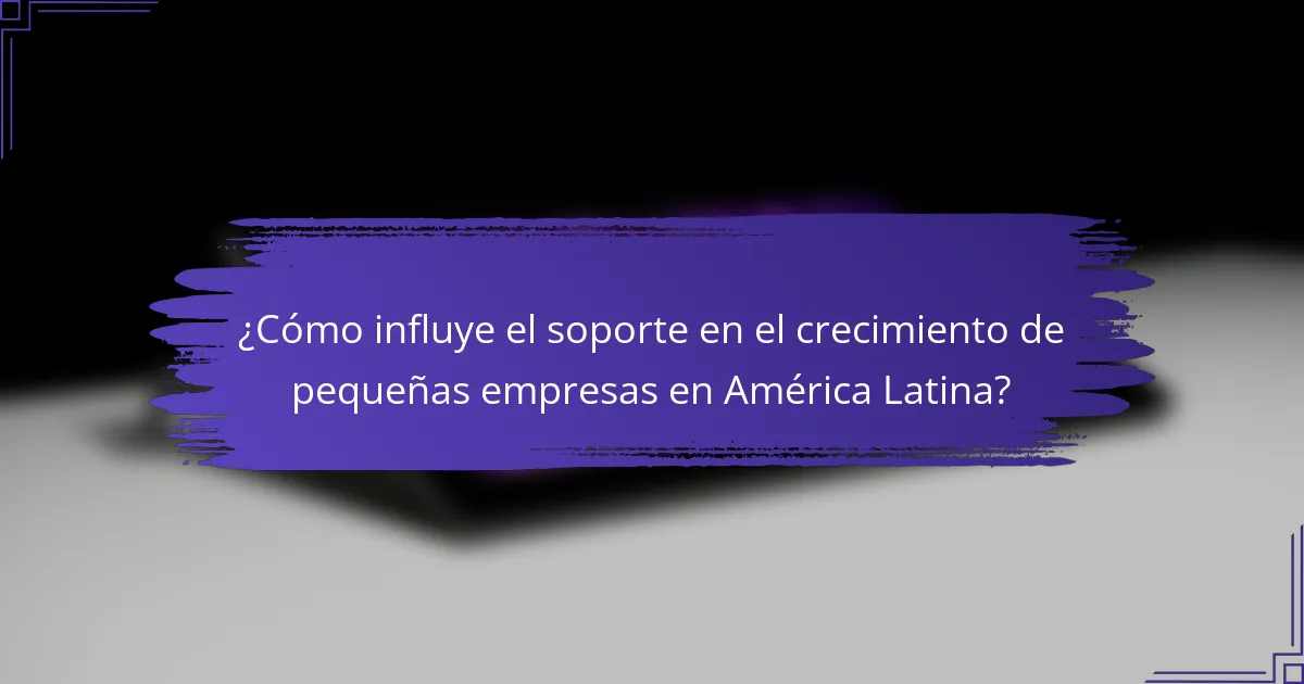 ¿Cómo influye el soporte en el crecimiento de pequeñas empresas en América Latina?