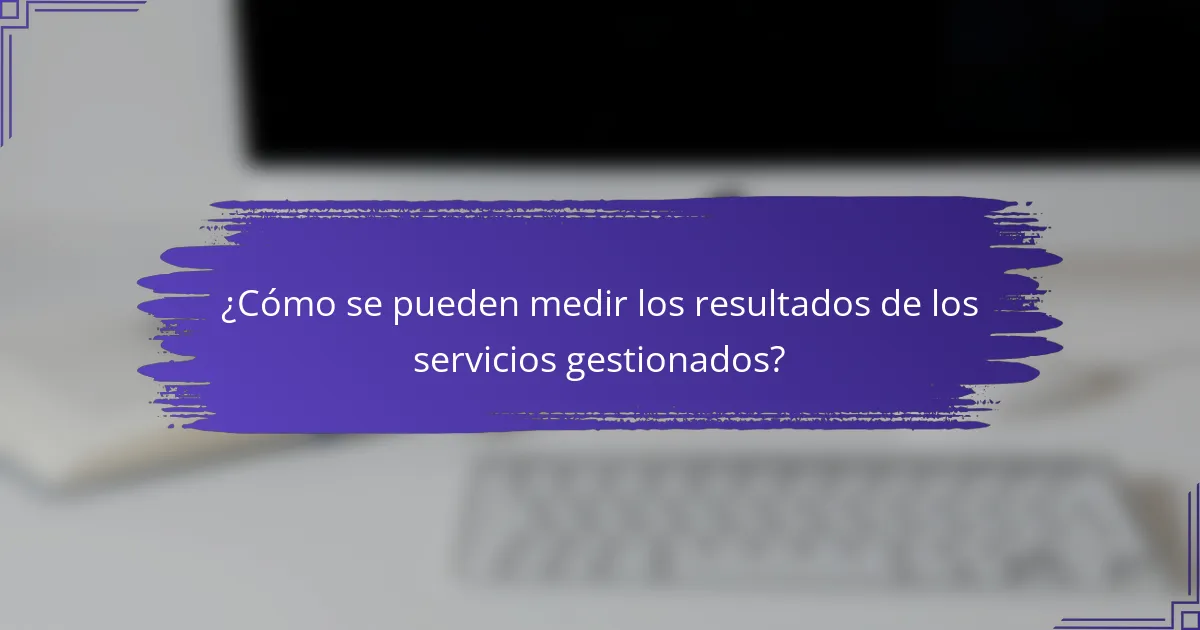 ¿Cómo se pueden medir los resultados de los servicios gestionados?