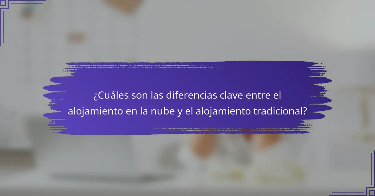 ¿Cuáles son las diferencias clave entre el alojamiento en la nube y el alojamiento tradicional?