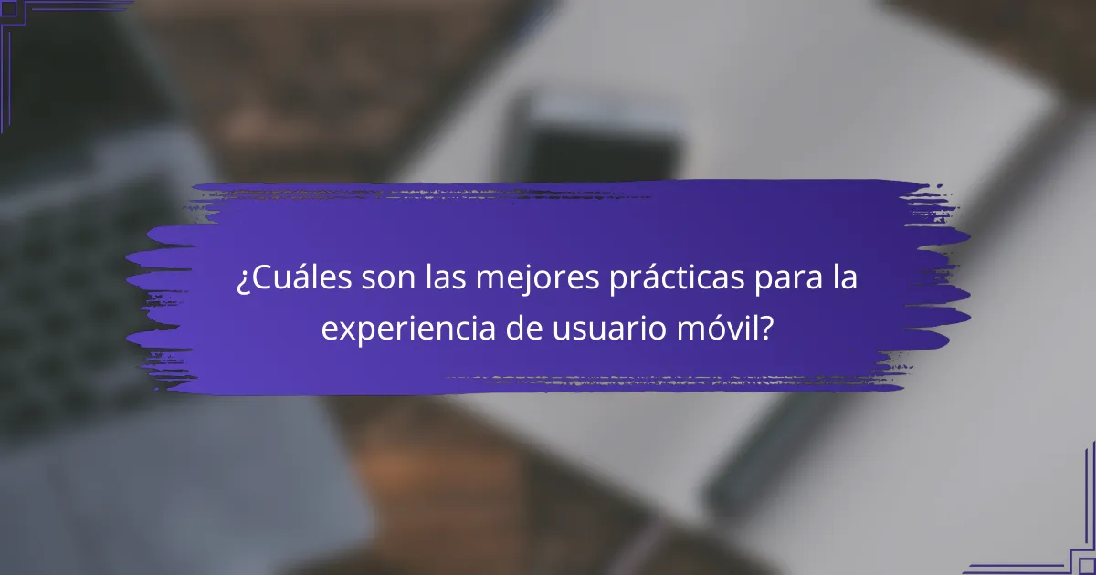 ¿Cuáles son las mejores prácticas para la experiencia de usuario móvil?