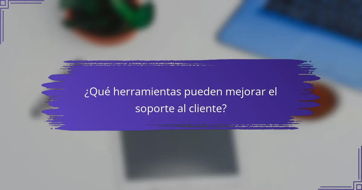 ¿Qué herramientas pueden mejorar el soporte al cliente?