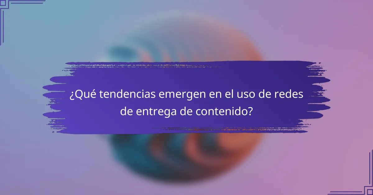¿Qué tendencias emergen en el uso de redes de entrega de contenido?